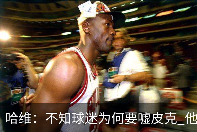 哈维：不知球迷为何要嘘皮克 他是队长的典范