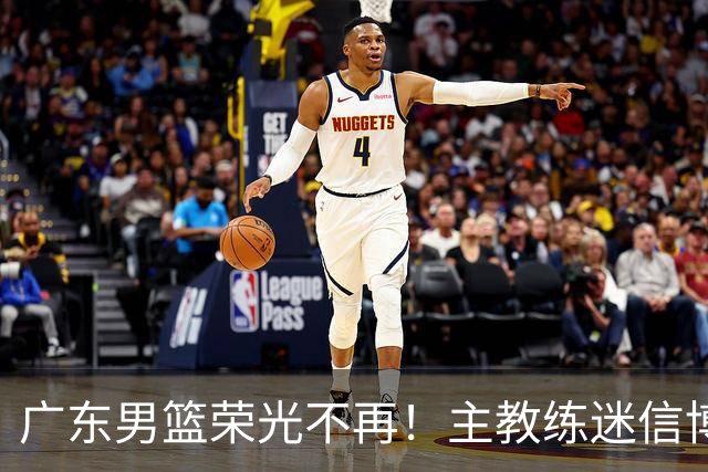 广东男篮荣光不再！主教练迷信博日奇，徐杰胡明轩状态下滑，内线成软肋